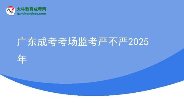 廣東成考考場監(jiān)考嚴(yán)不嚴(yán)2025年圖片