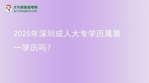 2025年深圳成人大專學(xué)歷屬第一學(xué)歷嗎？圖片