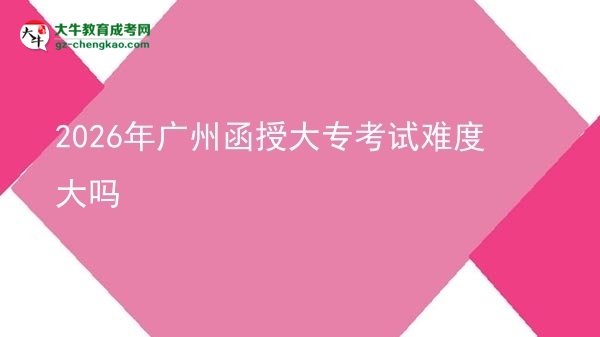 2026年廣州函授大??荚囯y度大嗎圖片
