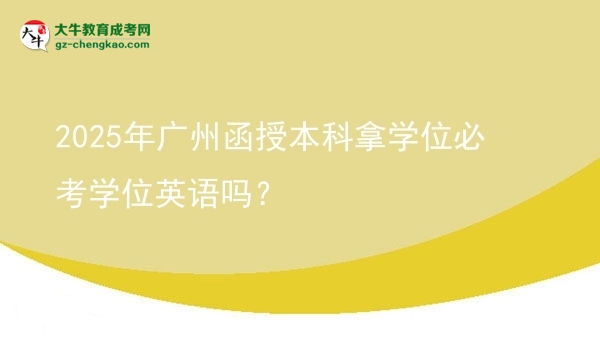 【圖文】2025年廣州函授本科拿學(xué)位必考學(xué)位英語嗎？