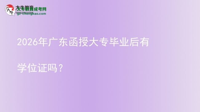 2026年廣東函授大專畢業(yè)后有學(xué)位證嗎？圖片
