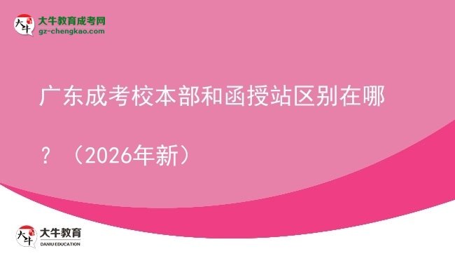 廣東成考校本部和函授站區(qū)別在哪？（2026年新）圖片