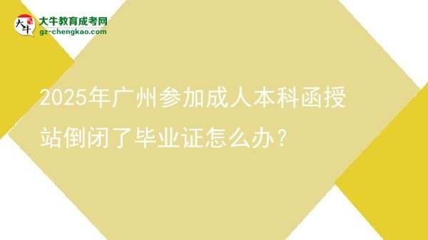 2025年廣州參加成人本科函授站倒閉了畢業(yè)證怎么辦？圖片