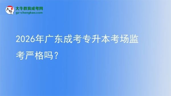 2026年廣東成考專升本考場(chǎng)監(jiān)考嚴(yán)格嗎？圖片