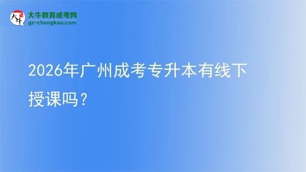 2026年廣州成考專升本有線下授課嗎？圖片
