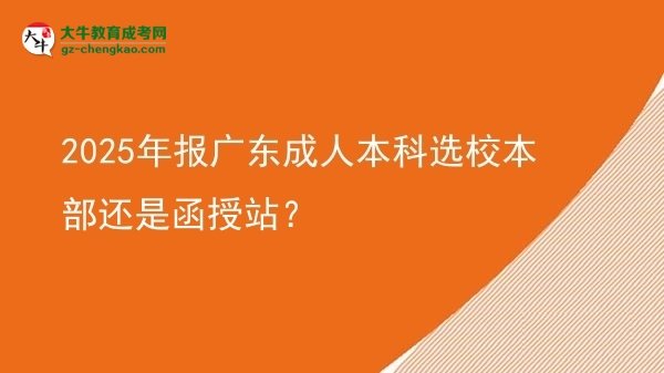 2025年報(bào)廣東成人本科選校本部還是函授站？圖片