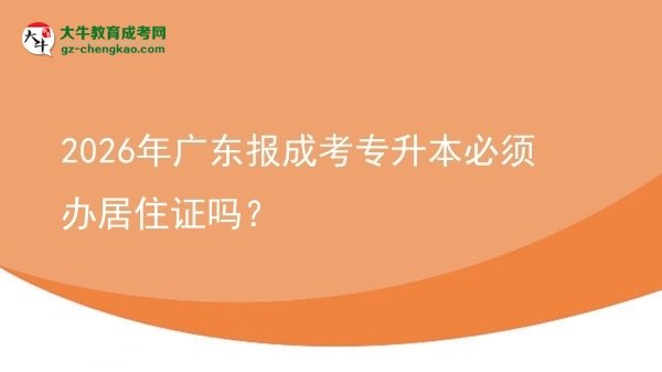 2026年廣東報成考專升本必須辦居住證嗎？圖片