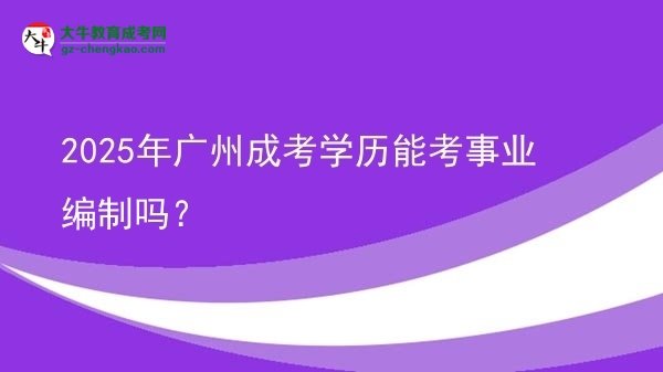 2025年廣州成考學(xué)歷能考事業(yè)編制嗎？圖片