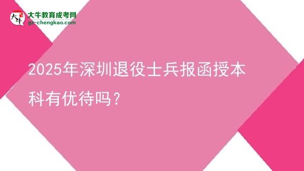 【圖文】2025年深圳退役士兵報函授本科有優(yōu)待嗎？