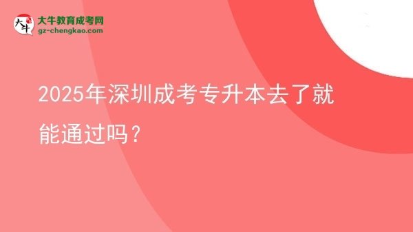 2025年深圳成考專(zhuān)升本去了就能通過(guò)嗎？圖片