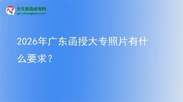 2026年廣東函授大專照片有什么要求？圖片