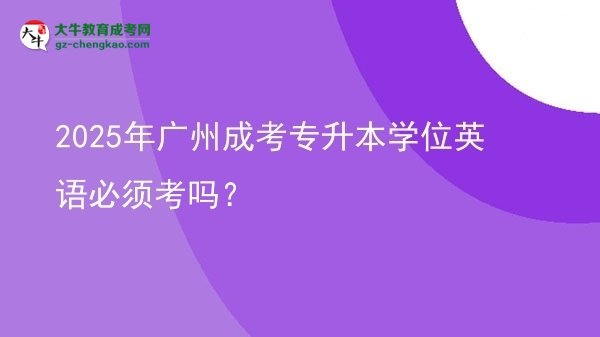 2025年廣州成考專升本學位英語必須考嗎？圖片