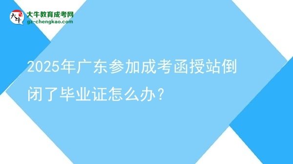 2025年廣東參加成考函授站倒閉了畢業(yè)證怎么辦？圖片