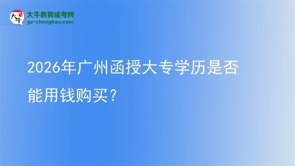 2026年廣州函授大專學(xué)歷是否能用錢購買？圖片