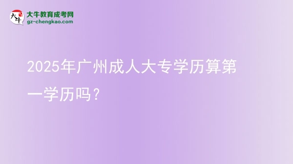 2025年廣州成人大專學(xué)歷算第一學(xué)歷嗎？圖片