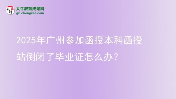 【科普】2025年廣州參加函授本科函授站倒閉了畢業(yè)證怎么辦？