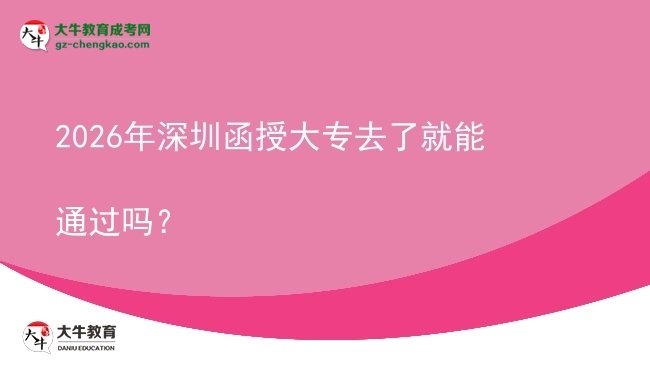 2026年深圳函授大專去了就能通過嗎？圖片