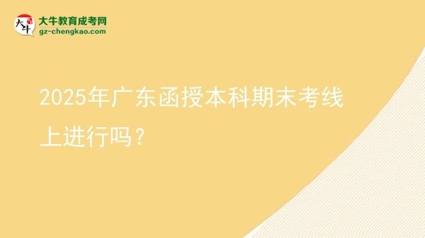2025年廣東函授本科期末考線上進(jìn)行嗎？圖片