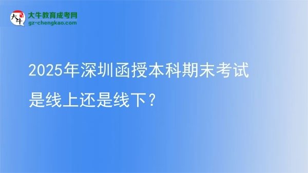 2025年深圳函授本科期末考試是線上還是線下？圖片
