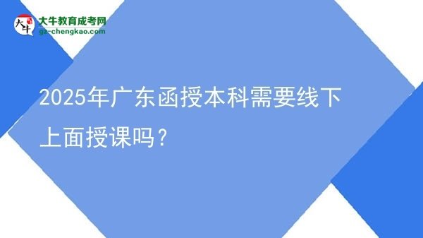 【圖文】2025年廣東函授本科需要線下上面授課嗎？