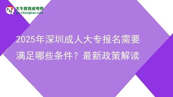 2025年深圳成人大專報(bào)名需要滿足哪些條件？最新政策解讀圖片