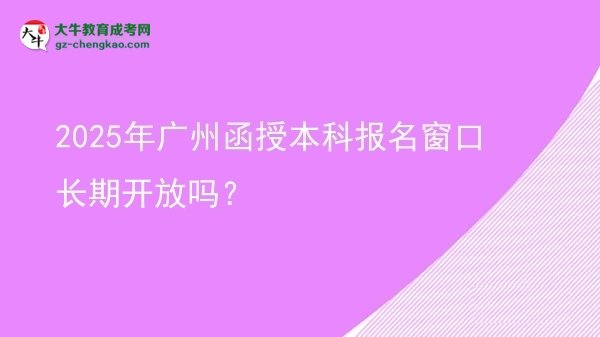 2025年廣州函授本科報(bào)名窗口長(zhǎng)期開放嗎？圖片