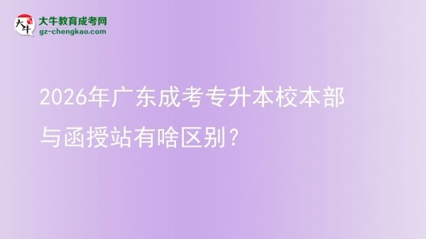 2026年廣東成考專升本校本部與函授站有啥區(qū)別？圖片