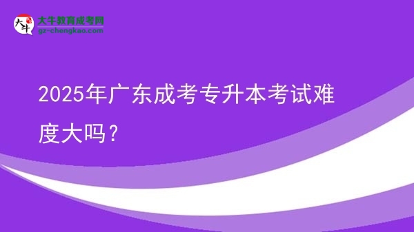 2025年廣東成考專升本考試難度大嗎？圖片