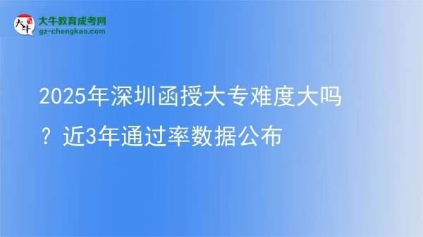 2025年深圳函授大專難度大嗎？近3年通過率數(shù)據(jù)公布圖片