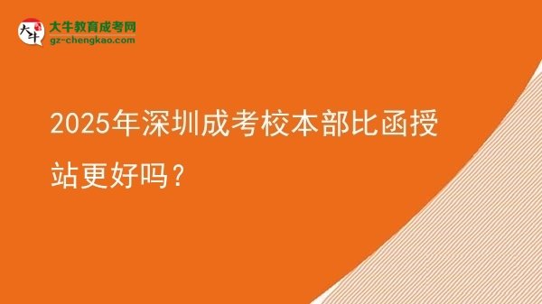 2025年深圳成考校本部比函授站更好嗎？