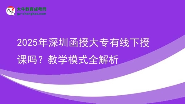2025年深圳函授大專有線下授課嗎？教學(xué)模式全解析圖片