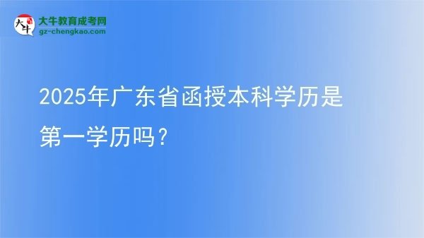 2025年廣東省函授本科學(xué)歷是第一學(xué)歷嗎？圖片