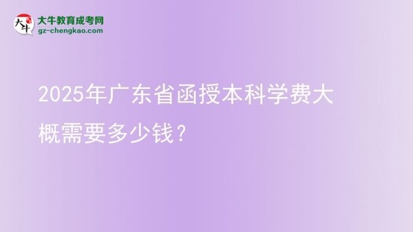 2025年廣東省函授本科學(xué)費(fèi)大概需要多少錢？圖片