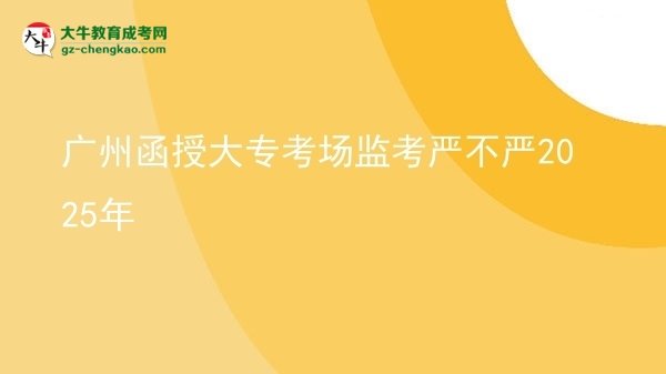 廣州函授大?？紙?chǎng)監(jiān)考嚴(yán)不嚴(yán)2025年圖片