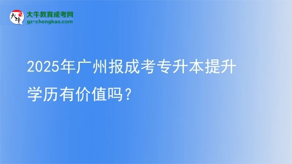 2025年廣州報成考專升本提升學(xué)歷有價值嗎？圖片