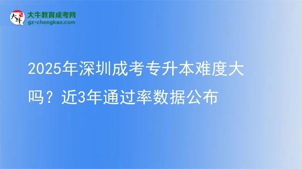 2025年深圳成考專升本難度大嗎？近3年通過率數(shù)據(jù)公布圖片