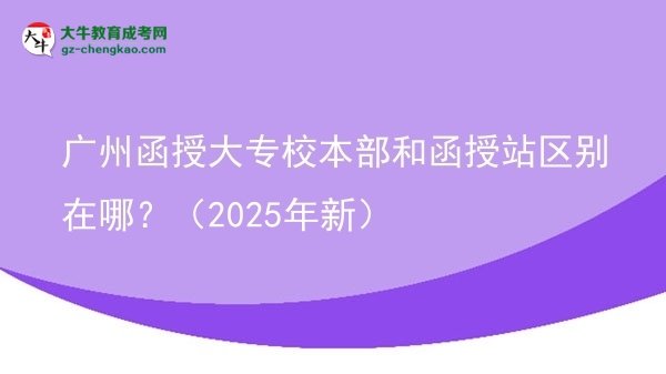 廣州函授大專校本部和函授站區(qū)別在哪？（2025年新）圖片