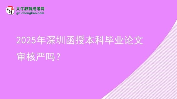 【圖文】2025年深圳函授本科畢業(yè)論文審核嚴(yán)嗎？