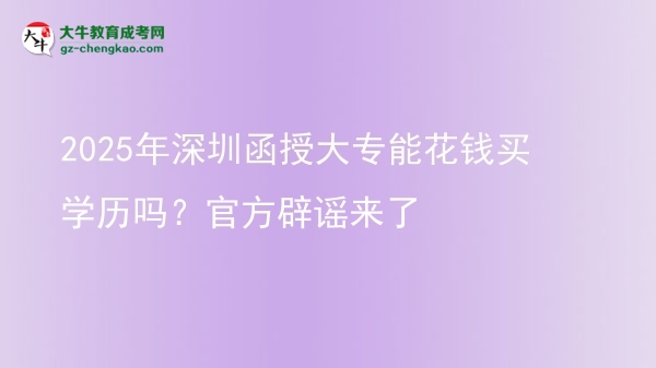 2025年深圳函授大專能花錢買學(xué)歷嗎？官方辟謠來了圖片