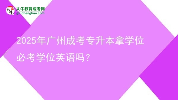 2025年廣州成考專升本拿學位必考學位英語嗎？圖片