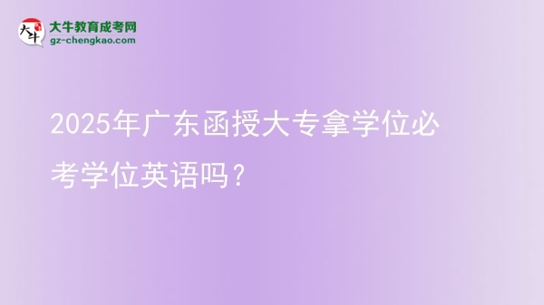 2025年廣東函授大專拿學位必考學位英語嗎？圖片