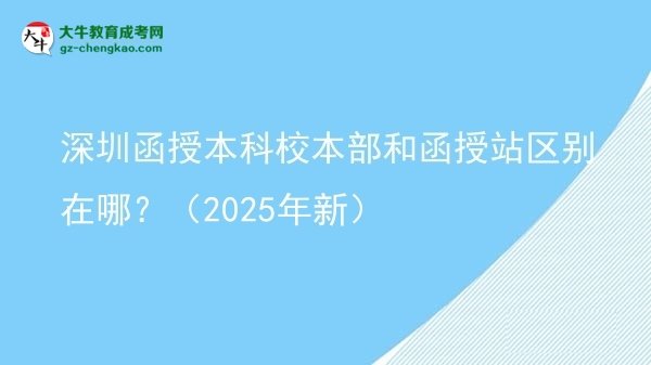 深圳函授本科校本部和函授站區(qū)別在哪？（2025年新）圖片