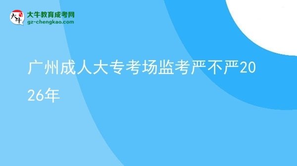 廣州成人大?？紙?chǎng)監(jiān)考嚴(yán)不嚴(yán)2026年圖片