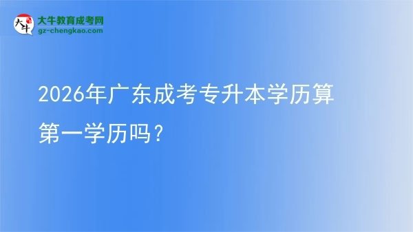 2026年廣東成考專升本學(xué)歷算第一學(xué)歷嗎？圖片