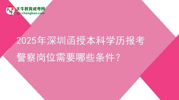 【答疑】2025年深圳函授本科學歷報考警察崗位需要哪些條件？
