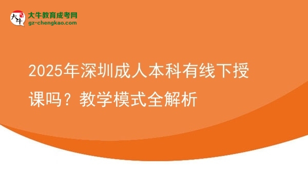 2025年深圳成人本科有線下授課嗎？教學(xué)模式全解析圖片