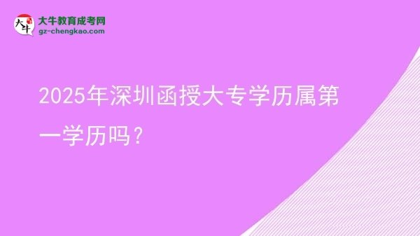 2025年深圳函授大專學歷屬第一學歷嗎？圖片