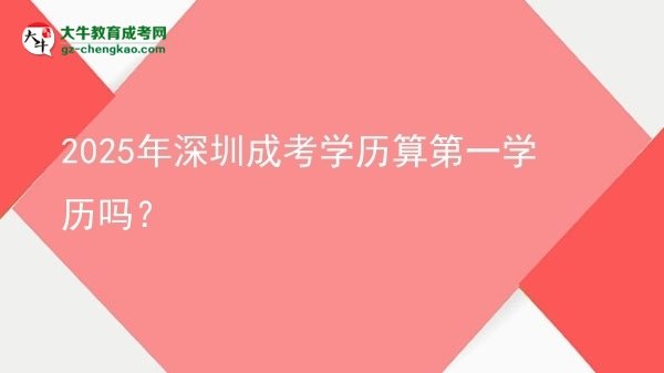 2025年深圳成考學(xué)歷算第一學(xué)歷嗎？圖片