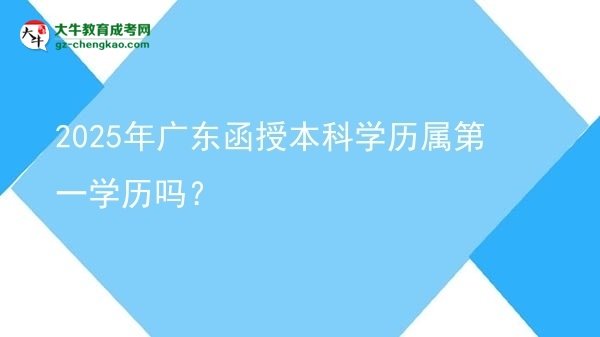 【圖文】2025年廣東函授本科學(xué)歷屬第一學(xué)歷嗎？