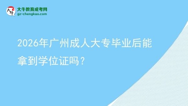 2026年廣州成人大專畢業(yè)后能拿到學(xué)位證嗎？圖片